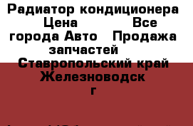 Радиатор кондиционера  › Цена ­ 2 500 - Все города Авто » Продажа запчастей   . Ставропольский край,Железноводск г.